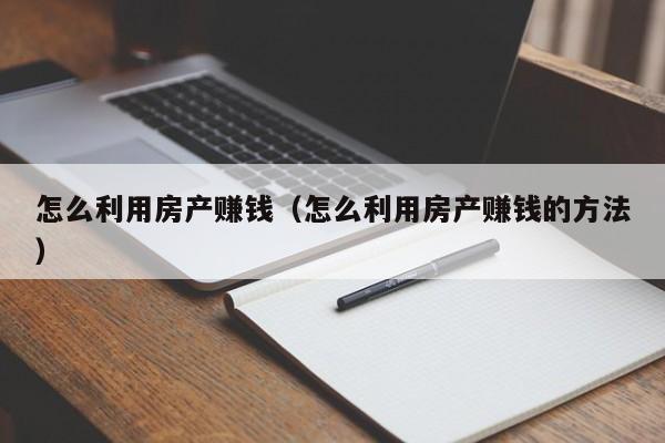 怎么利用房產(chǎn)賺錢(qián)（怎么利用房產(chǎn)賺錢(qián)的方法）