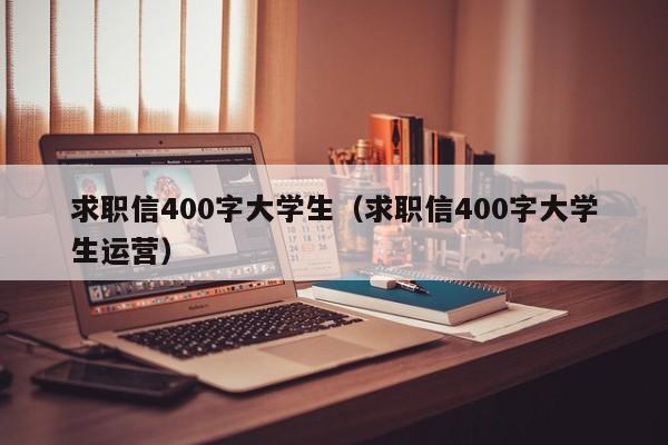 求職信400字大學(xué)生（求職信400字大學(xué)生運營）