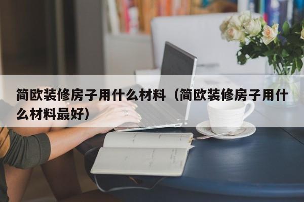 簡(jiǎn)歐裝修房子用什么材料（簡(jiǎn)歐裝修房子用什么材料最好）