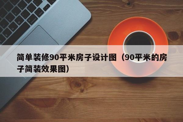 簡單裝修90平米房子設(shè)計圖（90平米的房子簡裝效果圖）