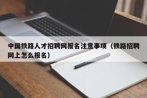 中國(guó)鐵路人才招聘網(wǎng)報(bào)名注意事項(xiàng)（鐵路招聘網(wǎng)上怎么報(bào)名）