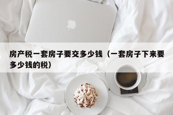 房產(chǎn)稅一套房子要交多少錢（一套房子下來要多少錢的稅）