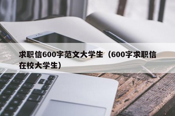 求職信600字范文大學(xué)生（600字求職信在校大學(xué)生）