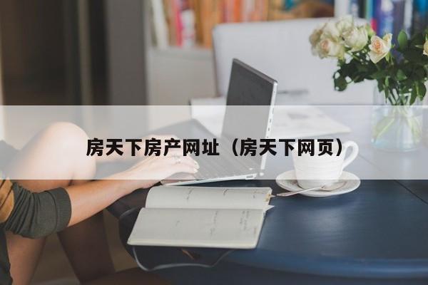 房天下房產(chǎn)網(wǎng)址（房天下網(wǎng)頁）