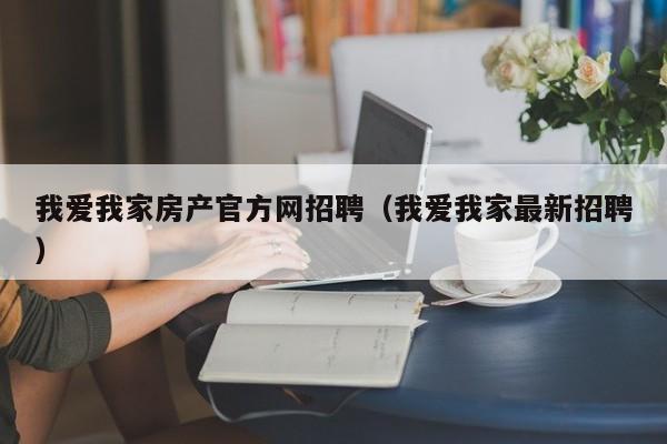 我愛我家房產(chǎn)官方網(wǎng)招聘（我愛我家最新招聘）