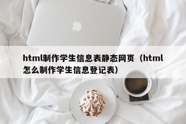 html制作學(xué)生信息表靜態(tài)網(wǎng)頁（html怎么制作學(xué)生信息登記表）