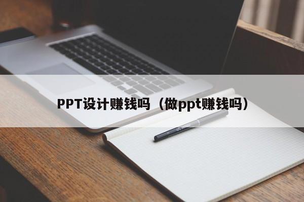 PPT設(shè)計(jì)賺錢(qián)嗎（做ppt賺錢(qián)嗎）