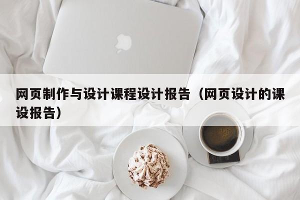 網(wǎng)頁制作與設計課程設計報告（網(wǎng)頁設計的課設報告）