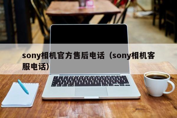 sony相機(jī)官方售后電話（sony相機(jī)客服電話）