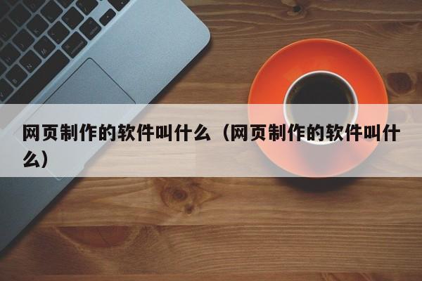 網(wǎng)頁(yè)制作的軟件叫什么（網(wǎng)頁(yè)制作的軟件叫什么）