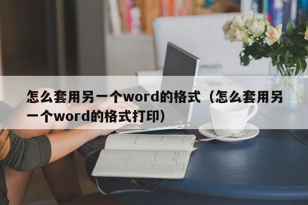 怎么套用另一個(gè)word的格式（怎么套用另一個(gè)word的格式打?。? /></a></div><div   id=