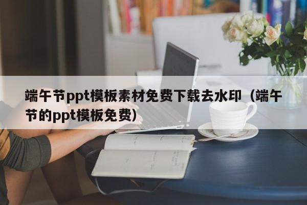 端午節(jié)ppt模板素材免費下載去水?。ǘ宋绻?jié)的ppt模板免費）