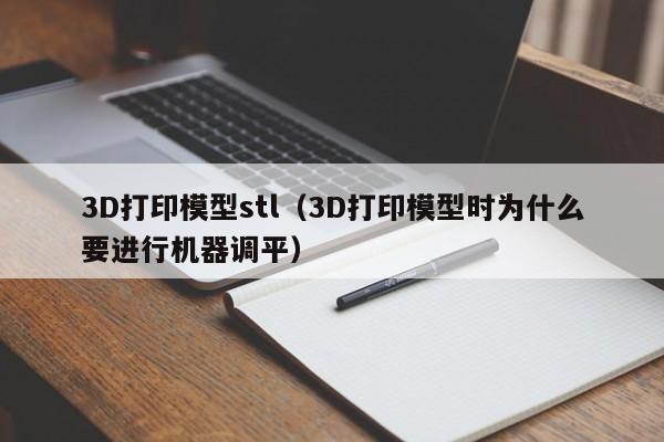 3D打印模型stl（3D打印模型時為什么要進行機器調平）