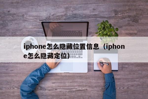 iphone怎么隱藏位置信息（iphone怎么隱藏定位）