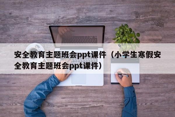 安全教育主題班會ppt課件（小學生寒假安全教育主題班會ppt課件）