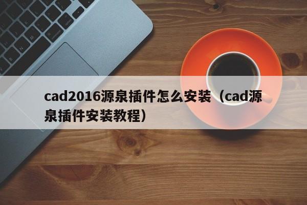 cad2016源泉插件怎么安裝（cad源泉插件安裝教程）