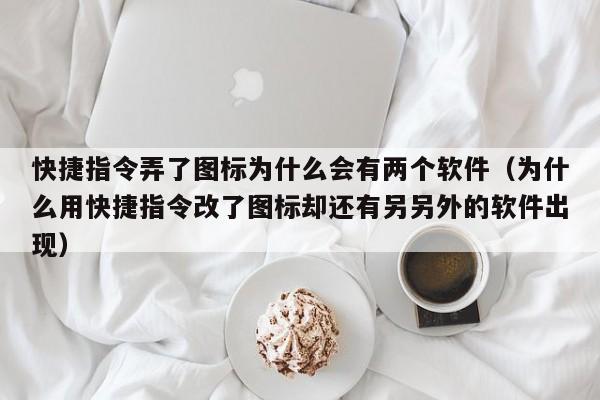 快捷指令弄了圖標為什么會有兩個軟件（為什么用快捷指令改了圖標卻還有另另外的軟件出現(xiàn)）