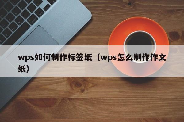 wps如何制作標(biāo)簽紙（wps怎么制作作文紙）