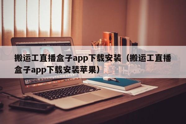 搬運(yùn)工直播盒子app下載安裝（搬運(yùn)工直播盒子app下載安裝蘋(píng)果）