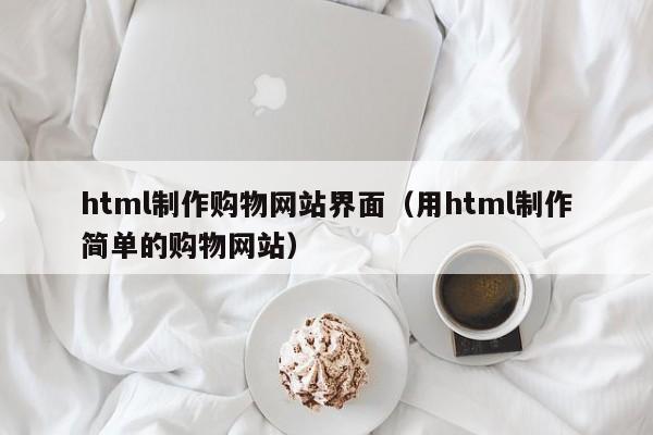 html制作購物網(wǎng)站界面（用html制作簡(jiǎn)單的購物網(wǎng)站）