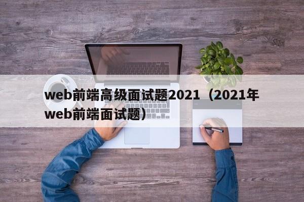 web前端高級(jí)面試題2021（2021年web前端面試題）