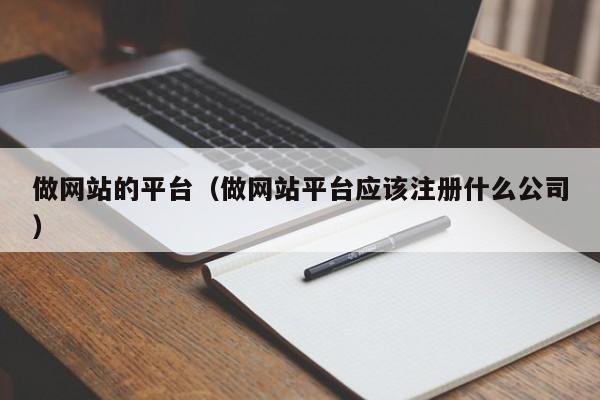 做網(wǎng)站的平臺(tái)（做網(wǎng)站平臺(tái)應(yīng)該注冊(cè)什么公司）