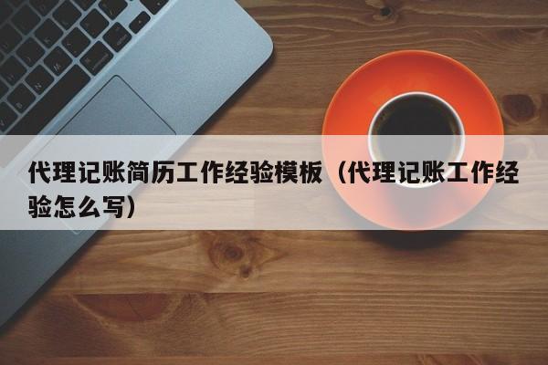 代理記賬簡歷工作經(jīng)驗模板（代理記賬工作經(jīng)驗怎么寫）