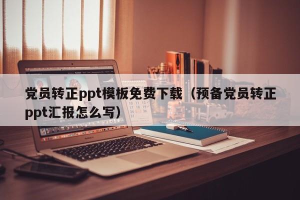 黨員轉(zhuǎn)正ppt模板免費下載（預備黨員轉(zhuǎn)正ppt匯報怎么寫）