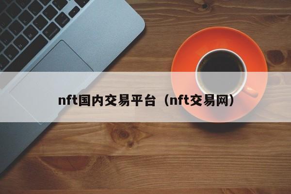 nft國內交易平臺（nft交易網）