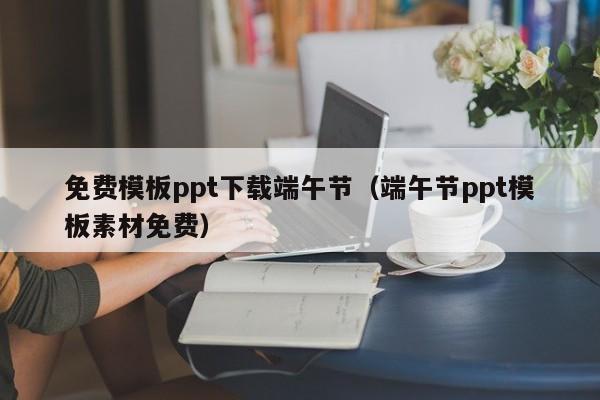 免費模板ppt下載端午節(jié)（端午節(jié)ppt模板素材免費）