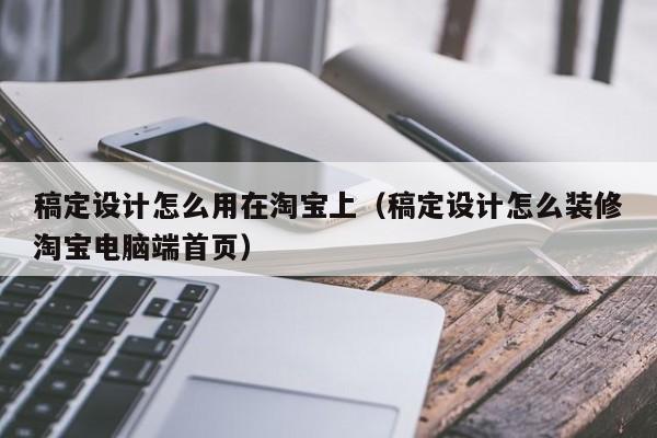 稿定設(shè)計(jì)怎么用在淘寶上（稿定設(shè)計(jì)怎么裝修淘寶電腦端首頁(yè)）