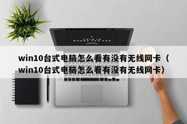 win10臺(tái)式電腦怎么看有沒(méi)有無(wú)線網(wǎng)卡（win10臺(tái)式電腦怎么看有沒(méi)有無(wú)線網(wǎng)卡）