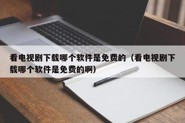 看電視劇下載哪個(gè)軟件是免費(fèi)的（看電視劇下載哪個(gè)軟件是免費(fèi)的?。? /></a></div><div   id=