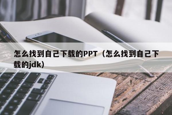 怎么找到自己下載的PPT（怎么找到自己下載的jdk）