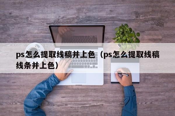 ps怎么提取線(xiàn)稿并上色（ps怎么提取線(xiàn)稿線(xiàn)條并上色）