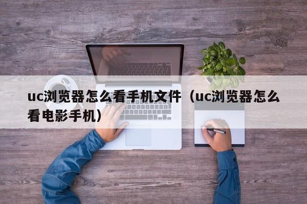 uc瀏覽器怎么看手機文件（uc瀏覽器怎么看電影手機）