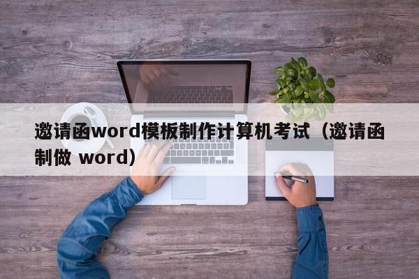 邀請(qǐng)函word模板制作計(jì)算機(jī)考試（邀請(qǐng)函制做 word）