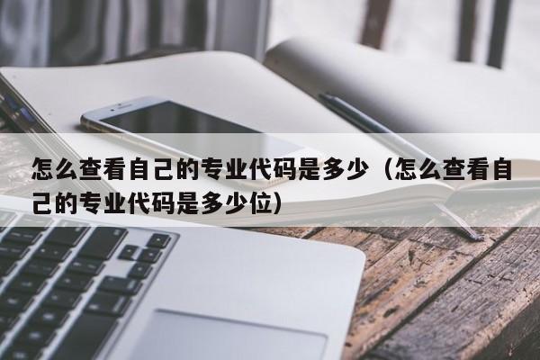 怎么查看自己的專業(yè)代碼是多少（怎么查看自己的專業(yè)代碼是多少位）