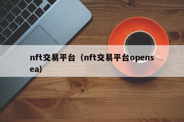 nft交易平臺(tái)（nft交易平臺(tái)opensea）