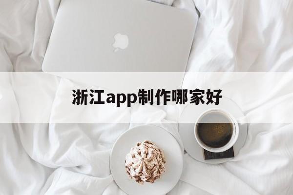 浙江app制作哪家好(浙江app開發(fā)一般是什么流程)