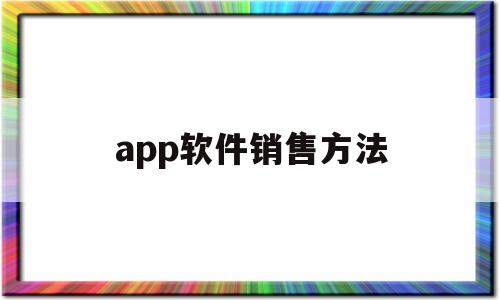 app軟件銷(xiāo)售方法(app軟件銷(xiāo)售方法有哪些)