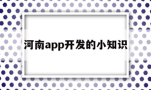 河南app開發(fā)的小知識(shí)(河南app開發(fā)的小知識(shí)是什么)